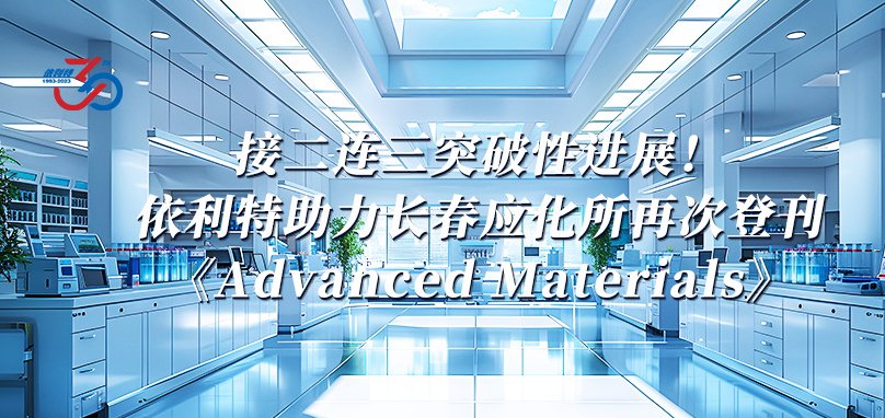 接二连三突破性进展！依利特助力长春应化所再次登刊《Advanced Materials》